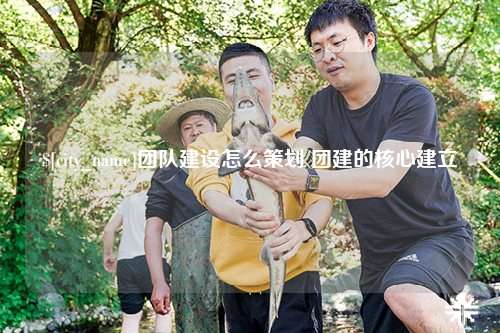 长春团队建设怎么策划 团建的核心建立